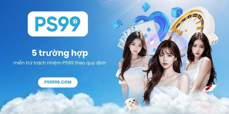 5 trường hợp miễn trừ trách nhiệm PS99 theo quy định