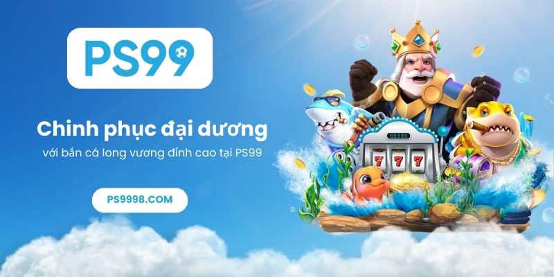 Chinh phục đại dương với bắn cá long vương đỉnh cao tại PS99