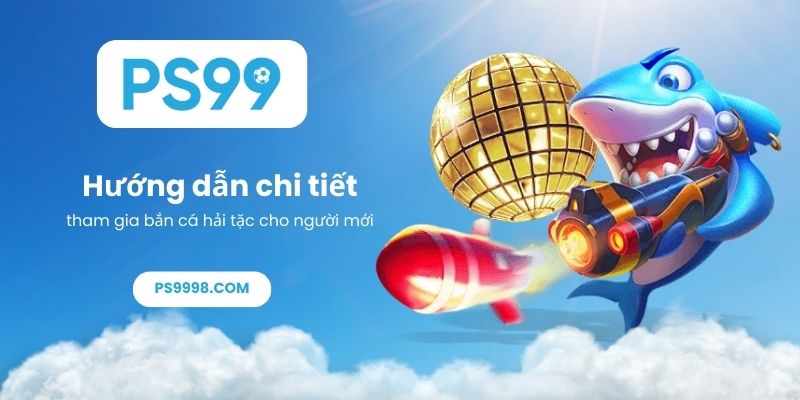 Hướng dẫn chi tiết tham gia bắn cá hải tặc cho người mới